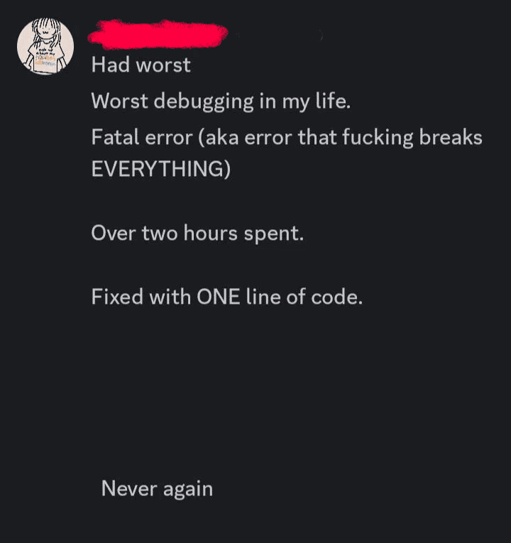 discord screenshot with messages: "had worst. worst debugging in my life. fatal error (aka error that fucking breaks EVERYTHING). over 2 hours spent. fixed with 1 line of code. large pause inbetween messages, then a new message: never again."